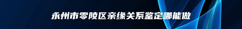 永州市零陵区亲缘关系鉴定哪能做