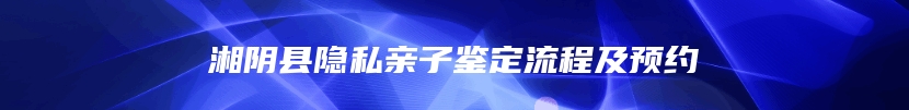 湘阴县隐私亲子鉴定流程及预约