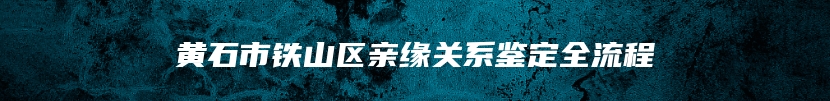 黄石市铁山区亲缘关系鉴定全流程