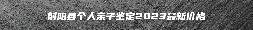 射阳县个人亲子鉴定2023最新价格