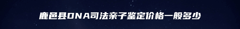 鹿邑县DNA司法亲子鉴定价格一般多少