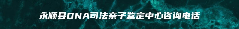 永顺县DNA司法亲子鉴定中心咨询电话
