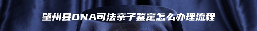 肇州县DNA司法亲子鉴定怎么办理流程