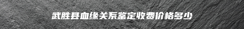 武胜县血缘关系鉴定收费价格多少
