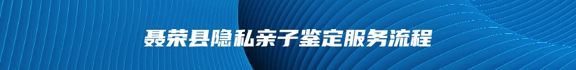 聂荣县隐私亲子鉴定服务流程