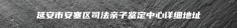 延安市安塞区司法亲子鉴定中心详细地址