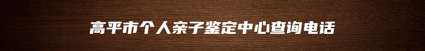 高平市个人亲子鉴定中心查询电话