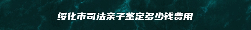 绥化市司法亲子鉴定多少钱费用