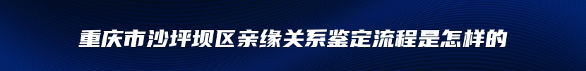 重庆市沙坪坝区亲缘关系鉴定流程是怎样的