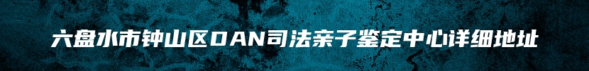 六盘水市钟山区DAN司法亲子鉴定中心详细地址