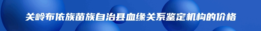 关岭布依族苗族自治县血缘关系鉴定机构的价格