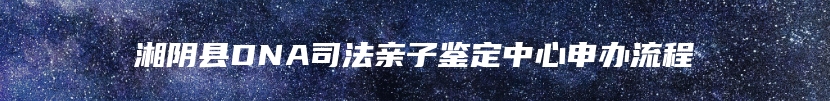 湘阴县DNA司法亲子鉴定中心申办流程