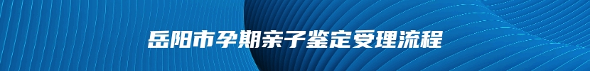 岳阳市孕期亲子鉴定受理流程