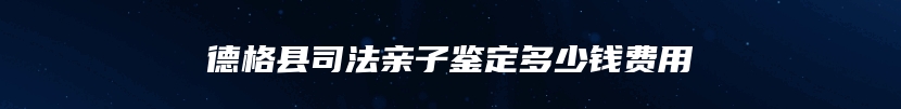 德格县司法亲子鉴定多少钱费用