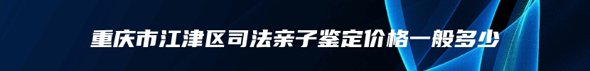 重庆市江津区司法亲子鉴定价格一般多少