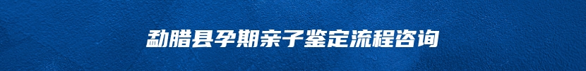 勐腊县孕期亲子鉴定流程咨询