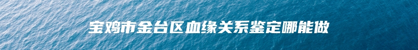 宝鸡市金台区血缘关系鉴定哪能做