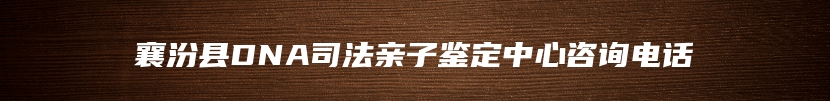 襄汾县DNA司法亲子鉴定中心咨询电话