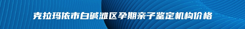 克拉玛依市白碱滩区孕期亲子鉴定机构价格