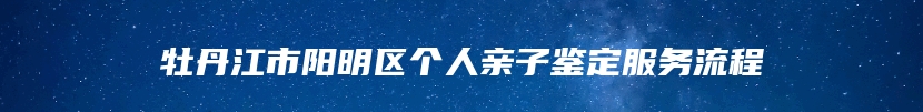 牡丹江市阳明区个人亲子鉴定服务流程