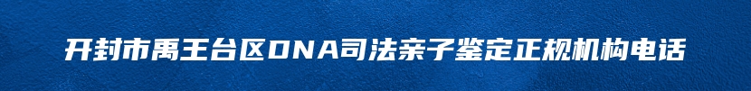 开封市禹王台区DNA司法亲子鉴定正规机构电话