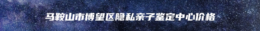 马鞍山市博望区隐私亲子鉴定中心价格
