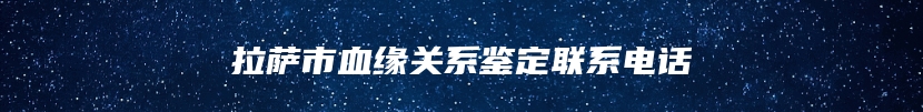 拉萨市血缘关系鉴定联系电话