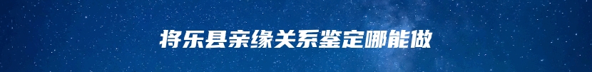 将乐县亲缘关系鉴定哪能做
