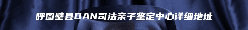 呼图壁县DAN司法亲子鉴定中心详细地址