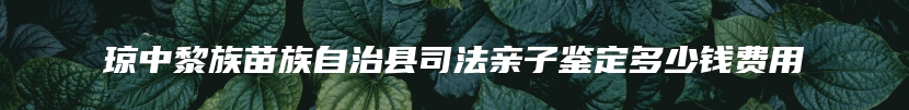 琼中黎族苗族自治县司法亲子鉴定多少钱费用