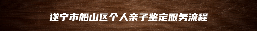 遂宁市船山区个人亲子鉴定服务流程