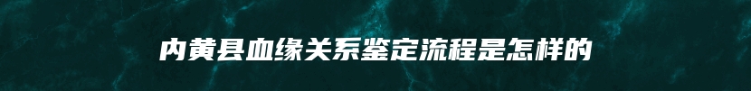 内黄县血缘关系鉴定流程是怎样的