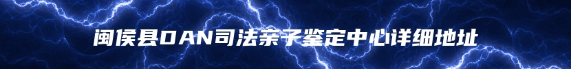 闽侯县DAN司法亲子鉴定中心详细地址