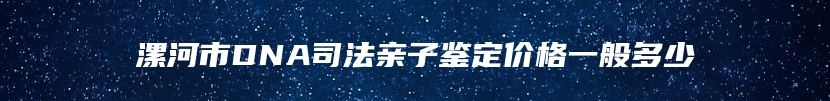 漯河市DNA司法亲子鉴定价格一般多少