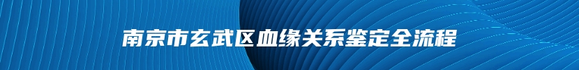 南京市玄武区血缘关系鉴定全流程