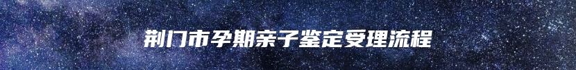 荆门市孕期亲子鉴定受理流程