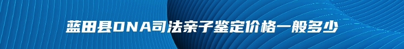 蓝田县DNA司法亲子鉴定价格一般多少