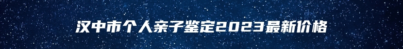 汉中市个人亲子鉴定2023最新价格