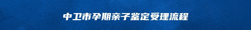 中卫市孕期亲子鉴定受理流程