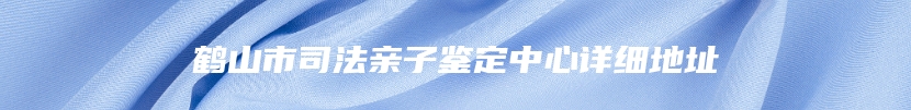 鹤山市司法亲子鉴定中心详细地址