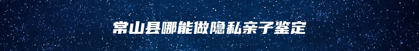 常山县哪能做隐私亲子鉴定