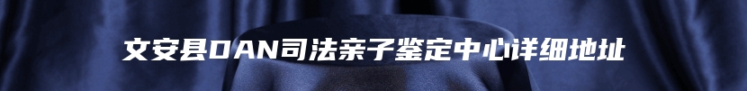 文安县DAN司法亲子鉴定中心详细地址