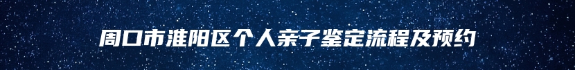 周口市淮阳区个人亲子鉴定流程及预约