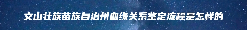 文山壮族苗族自治州血缘关系鉴定流程是怎样的