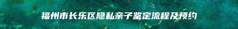 福州市长乐区隐私亲子鉴定流程及预约