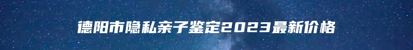 德阳市隐私亲子鉴定2023最新价格