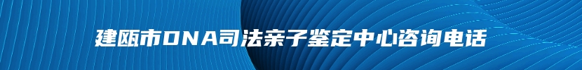 建瓯市DNA司法亲子鉴定中心咨询电话