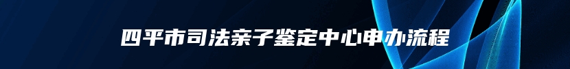 四平市司法亲子鉴定中心申办流程