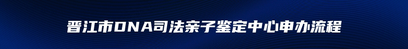 晋江市DNA司法亲子鉴定中心申办流程