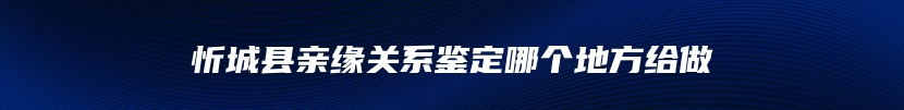 忻城县亲缘关系鉴定哪个地方给做